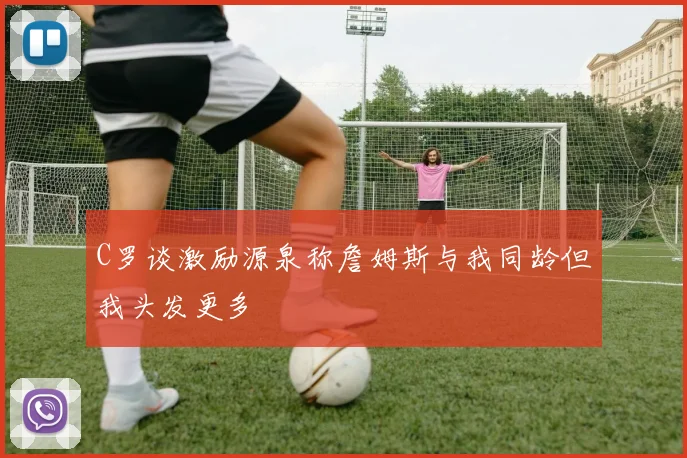 C罗谈激励源泉称詹姆斯与我同龄但我头发更多