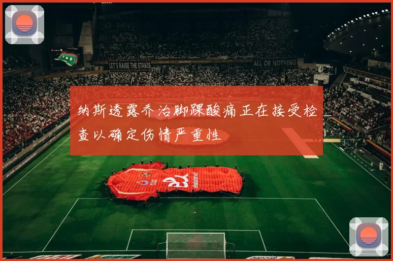 纳斯透露乔治脚踝酸痛正在接受检查以确定伤情严重性