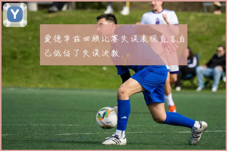 爱德华兹回顾比赛失误表现直言自己低估了失误次数