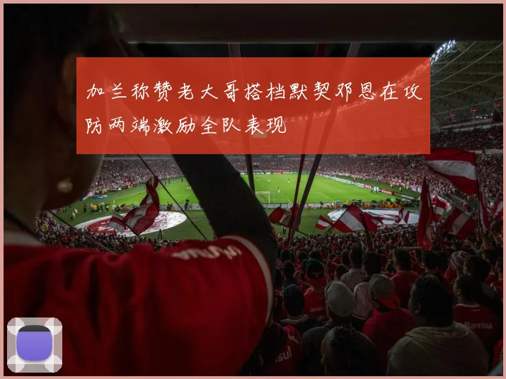 加兰称赞老大哥搭档默契邓恩在攻防两端激励全队表现