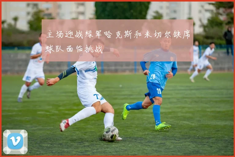 主场迎战绿军哈克斯和米切尔缺席球队面临挑战