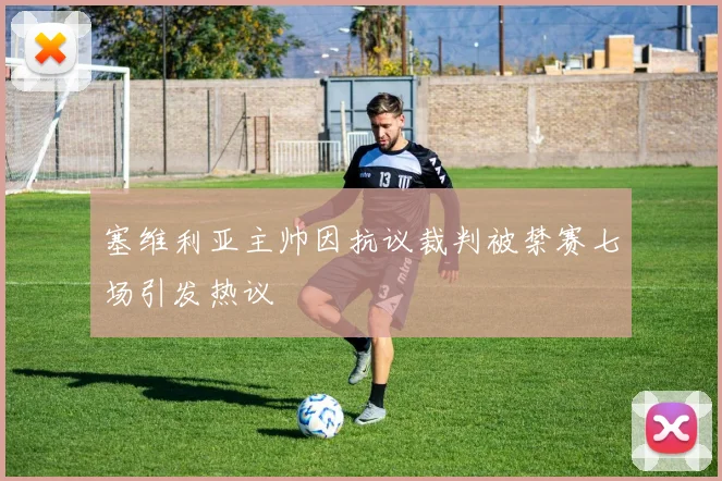 塞维利亚主帅因抗议裁判被禁赛七场引发热议