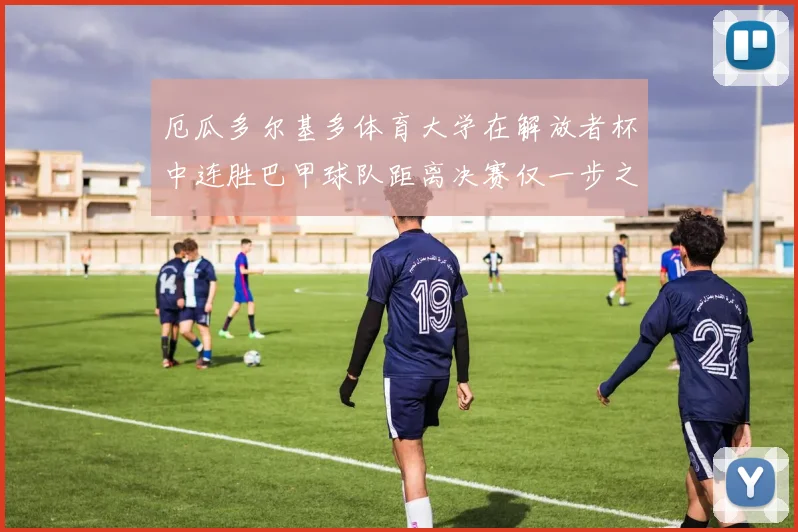 厄瓜多尔基多体育大学在解放者杯中连胜巴甲球队距离决赛仅一步之遥
