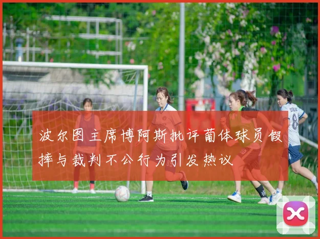 波尔图主席博阿斯批评葡体球员假摔与裁判不公行为引发热议