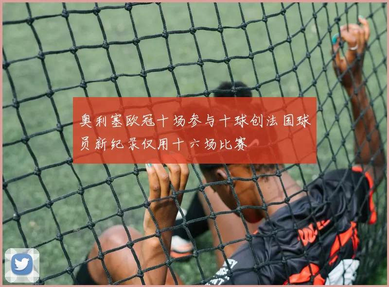 奥利塞欧冠十场参与十球创法国球员新纪录仅用十六场比赛