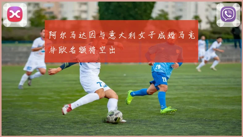 阿尔马达因与意大利女子成婚马竞非欧名额将空出