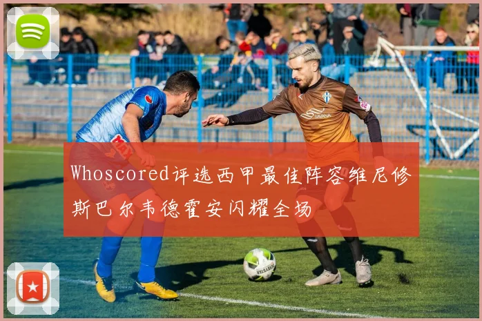Whoscored评选西甲最佳阵容维尼修斯巴尔韦德霍安闪耀全场