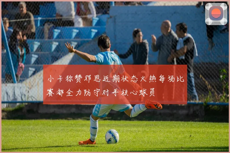 小卡称赞邓恩近期状态火热每场比赛都全力防守对手核心球员