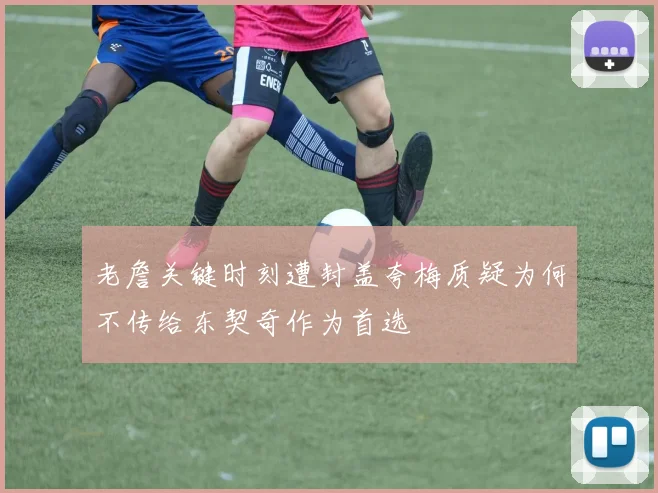 老詹关键时刻遭封盖夸梅质疑为何不传给东契奇作为首选
