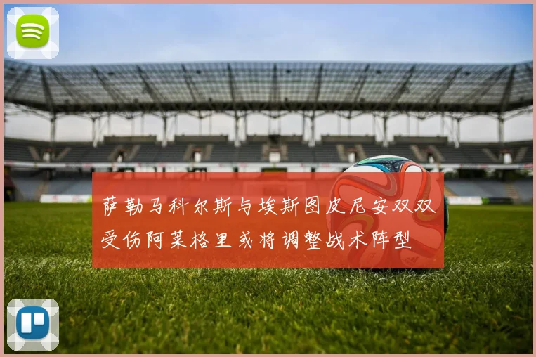 萨勒马科尔斯与埃斯图皮尼安双双受伤阿莱格里或将调整战术阵型