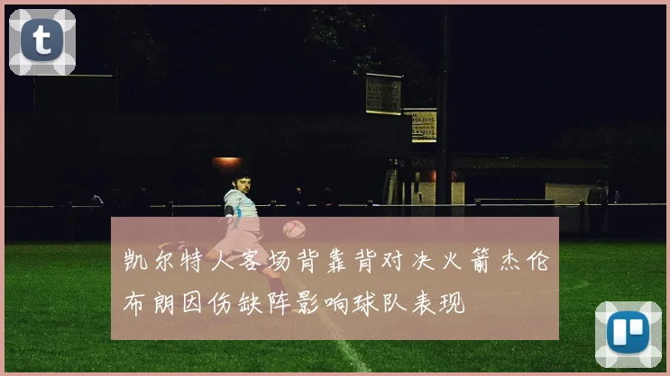 凯尔特人客场背靠背对决火箭杰伦布朗因伤缺阵影响球队表现