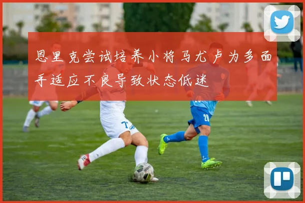 恩里克尝试培养小将马尤卢为多面手适应不良导致状态低迷