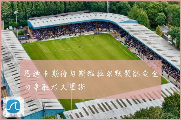 恩迪卡期待与斯维拉尔默契配合全力争胜尤文图斯